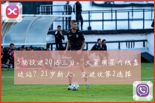 5场投进20记三分，火箭明星内线靠边站？21岁新人，变进攻第2选择