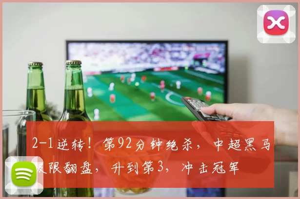 2-1逆转！第92分钟绝杀，中超黑马极限翻盘，升到第3，冲击冠军