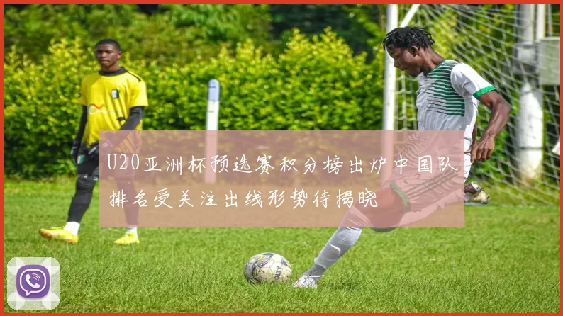 U20亚洲杯预选赛积分榜出炉中国队排名受关注出线形势待揭晓