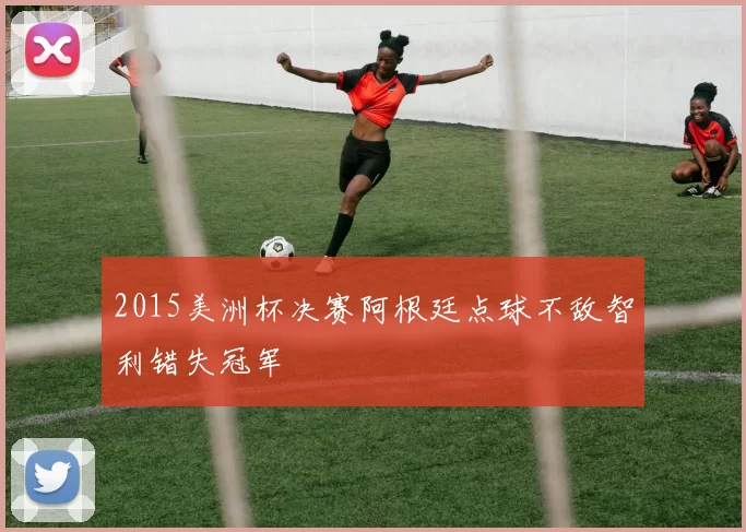 2015美洲杯决赛阿根廷点球不敌智利错失冠军