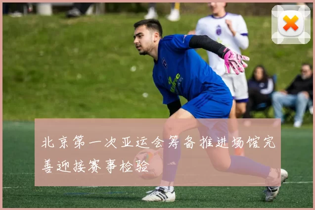 北京第一次亚运会筹备推进场馆完善迎接赛事检验