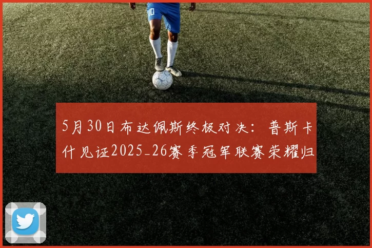 5月30日布达佩斯终极对决：普斯卡什见证2025_26赛季冠军联赛荣耀归属