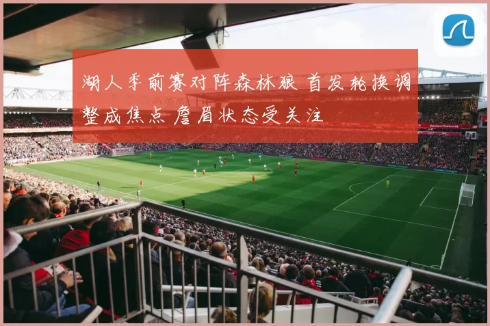 湖人季前赛对阵森林狼 首发轮换调整成焦点 詹眉状态受关注