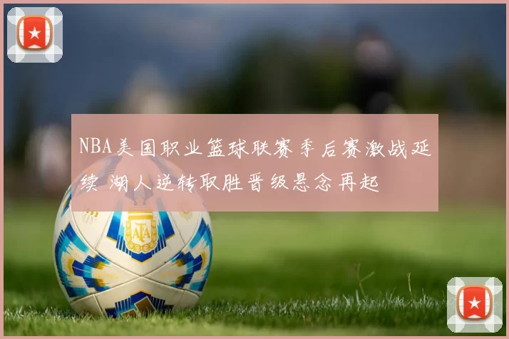 NBA美国职业篮球联赛季后赛激战延续 湖人逆转取胜晋级悬念再起