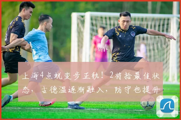 上海4点蜕变步正轨！2将拾最佳状态，古德温逐渐融入，防守也提升