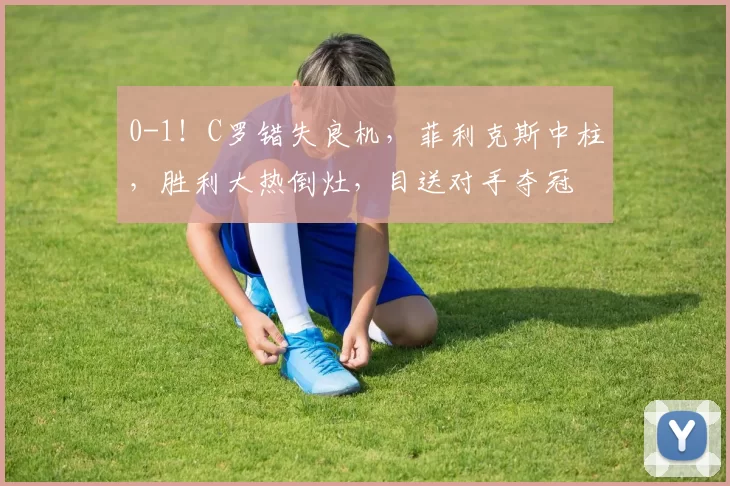 0-1!C罗错失良机,菲利克斯中柱,胜利大热倒灶,目送对手夺冠