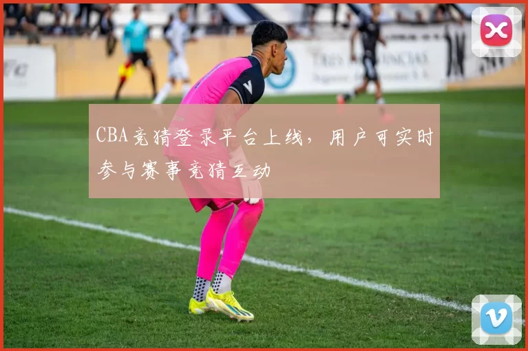 CBA竞猜登录平台上线,用户可实时参与赛事竞猜互动