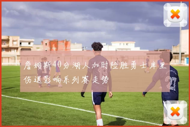 詹姆斯40分湖人加时险胜勇士库里伤退影响系列赛走势