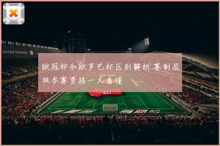 欧冠杯和欧罗巴杯区别解析 赛制层级参赛资格一文看懂