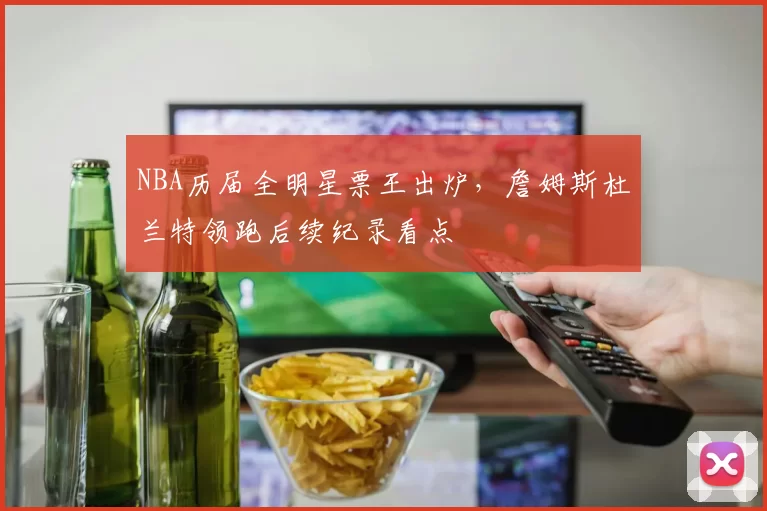 NBA历届全明星票王出炉，詹姆斯杜兰特领跑后续纪录看点