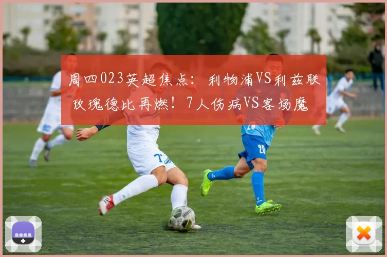 周四023英超焦点：利物浦VS利兹联 玫瑰德比再燃！7人伤病VS客场魔咒谁破局？_菲尔德_核心_进球