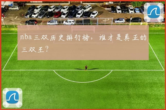nba三双历史排行榜,谁才是真正的三双王?
