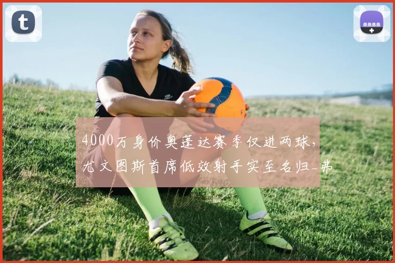 4000万身价奥蓬达赛季仅进两球，尤文图斯首席低效射手实至名归_弗拉霍维奇_欧元_意甲