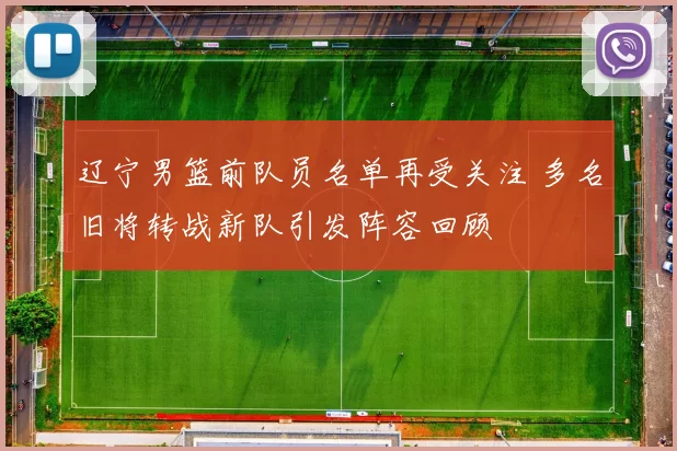 辽宁男篮前队员名单再受关注 多名旧将转战新队引发阵容回顾