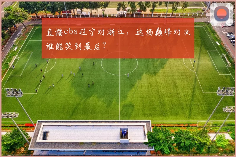 直播cba辽宁对浙江，这场巅峰对决谁能笑到最后？
