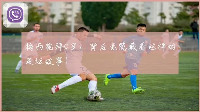 梅西跪拜c罗，背后竟隐藏着这样的足坛故事！