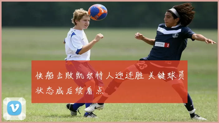 快船击败凯尔特人迎连胜 关键球员状态成后续看点