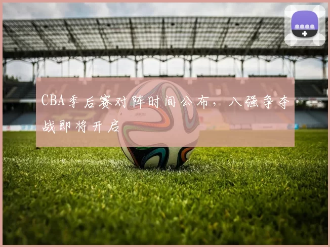 CBA季后赛对阵时间公布，八强争夺战即将开启