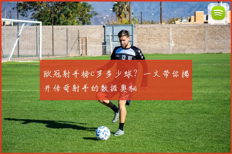 欧冠射手榜c罗多少球？一文带你揭开传奇射手的数据奥秘