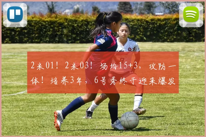 2米01！2米03！场均15+3，攻防一体！培养3年，6号秀终于迎来爆发