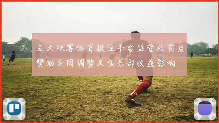 五大联赛体育投注平台监管处罚后赞助合同调整及俱乐部收益影响