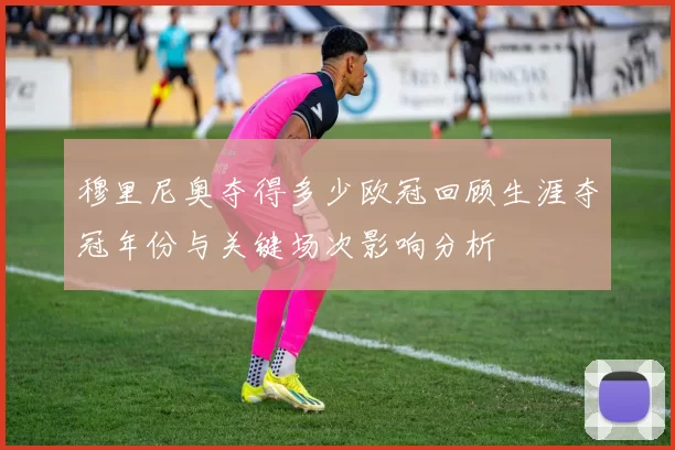 穆里尼奥夺得多少欧冠回顾生涯夺冠年份与关键场次影响分析