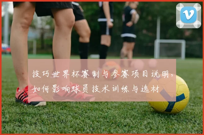 技巧世界杯赛制与参赛项目说明，如何影响球员技术训练与选材