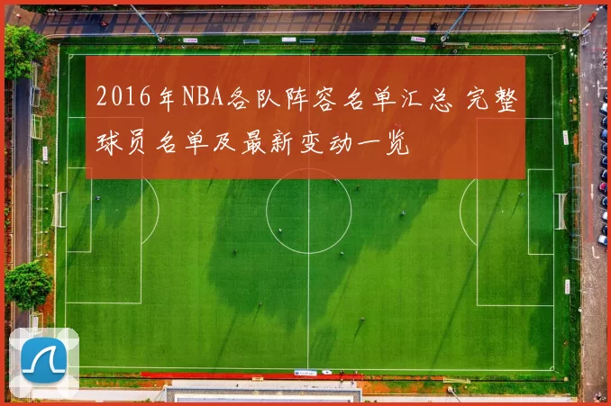 2016年NBA各队阵容名单汇总 完整球员名单及最新变动一览