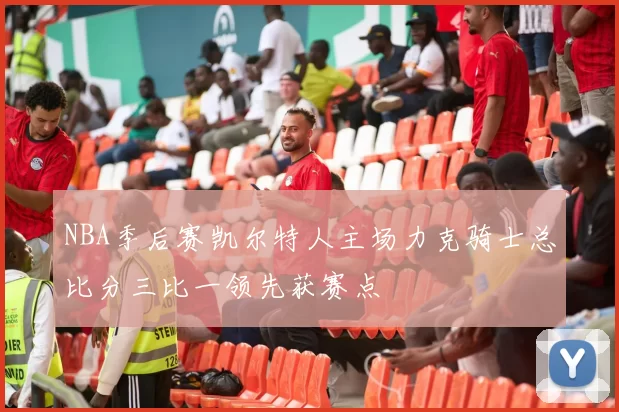 NBA季后赛凯尔特人主场力克骑士总比分三比一领先获赛点