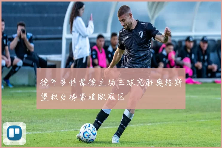 德甲多特蒙德主场三球完胜奥格斯堡积分榜紧追欧冠区