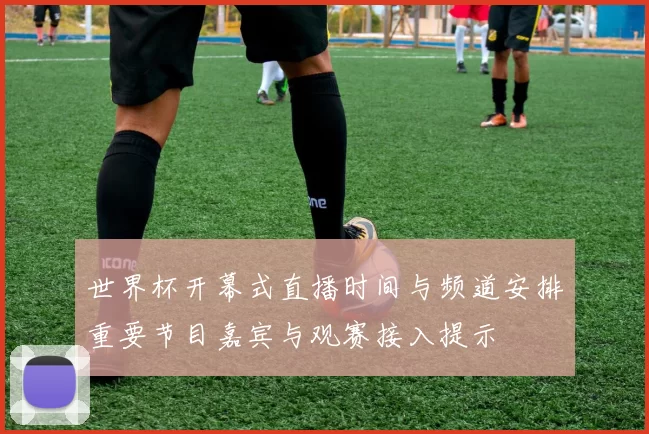 世界杯开幕式直播时间与频道安排重要节目嘉宾与观赛接入提示