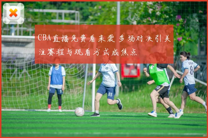 CBA直播免费看来袭 多场对决引关注赛程与观看方式成焦点