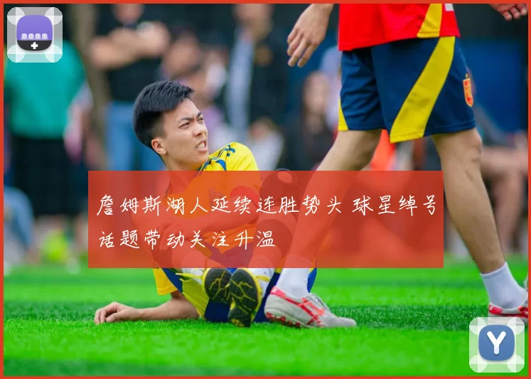 詹姆斯湖人延续连胜势头 球星绰号话题带动关注升温