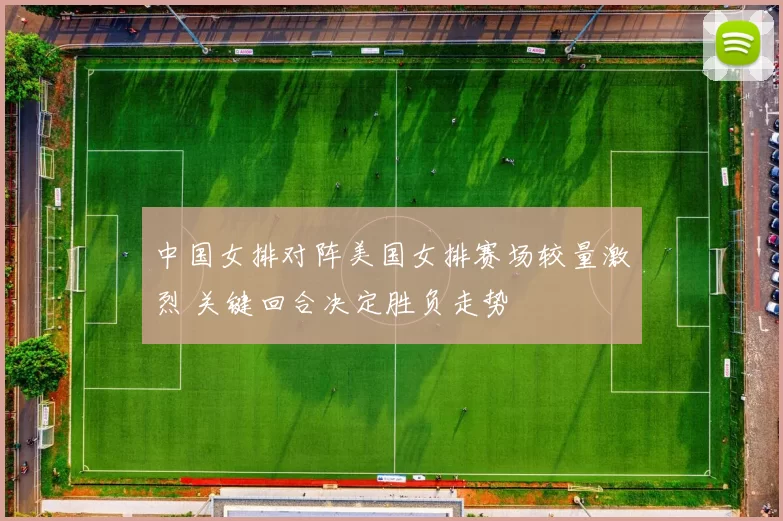 中国女排对阵美国女排赛场较量激烈 关键回合决定胜负走势