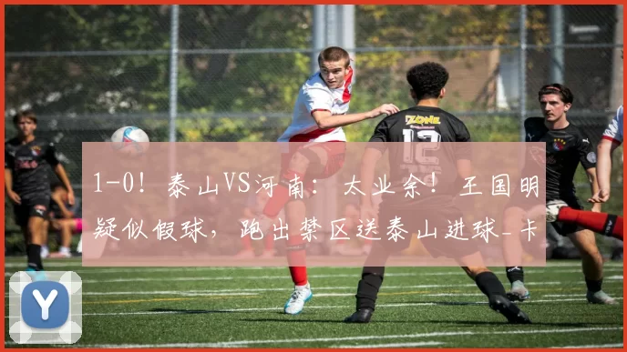 1-0!泰山VS河南:太业余!王国明疑似假球,跑出禁区送泰山进球_卡扎伊什维利_球门_上半场