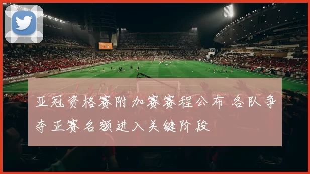 亚冠资格赛附加赛赛程公布 各队争夺正赛名额进入关键阶段