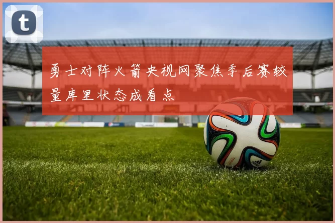 勇士对阵火箭央视网聚焦季后赛较量库里状态成看点