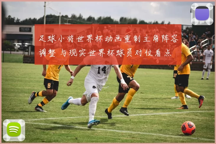 足球小将世界杯动画重制主角阵容调整 与现实世界杯球员对位看点