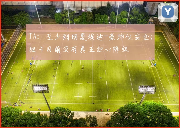 TA：至少到明夏埃迪-豪帅位安全；纽卡目前没有真正担心降级