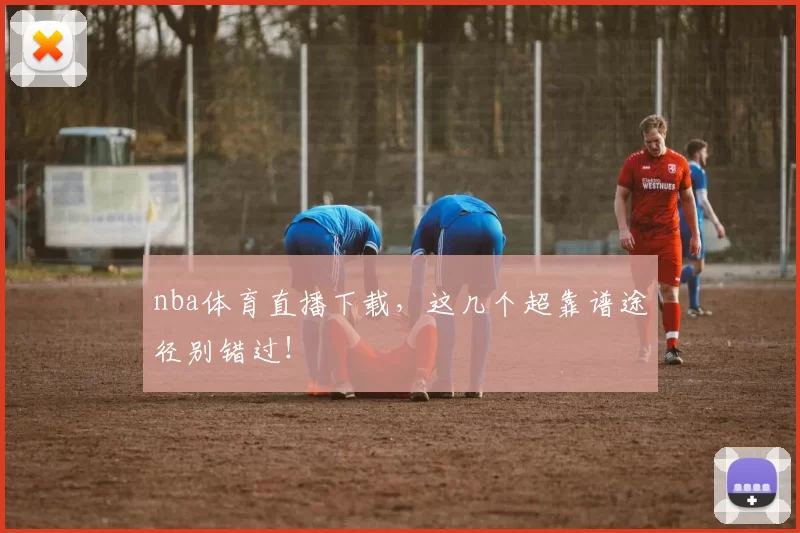 nba体育直播下载，这几个超靠谱途径别错过！