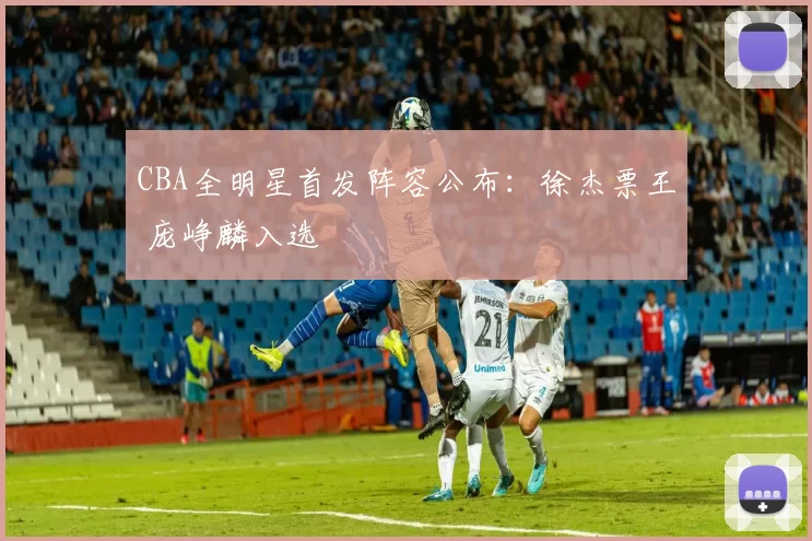CBA全明星首发阵容公布：徐杰票王 庞峥麟入选