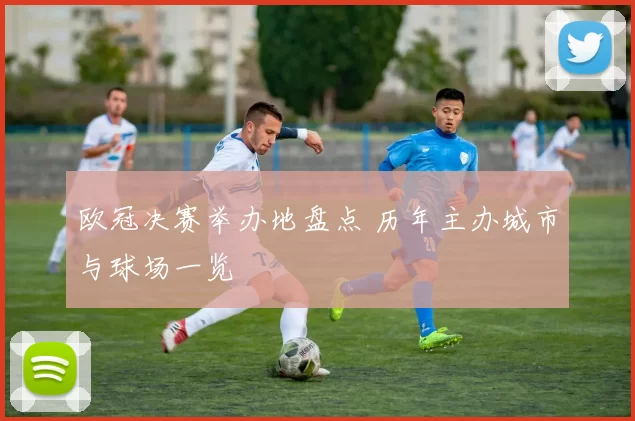 欧冠决赛举办地盘点 历年主办城市与球场一览