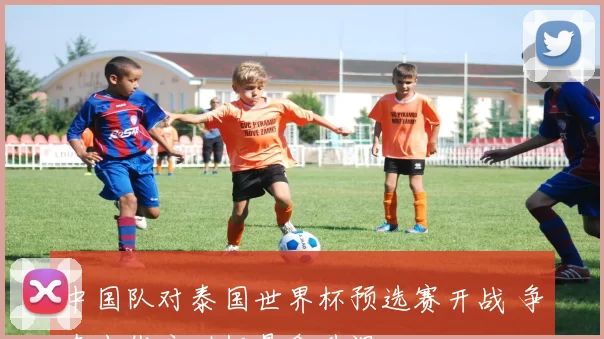 中国队对泰国世界杯预选赛开战 争夺出线主动权悬念升温