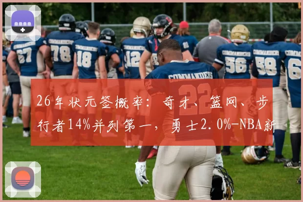 26年状元签概率：奇才、篮网、步行者14%并列第一，勇士2.0%-NBA新闻