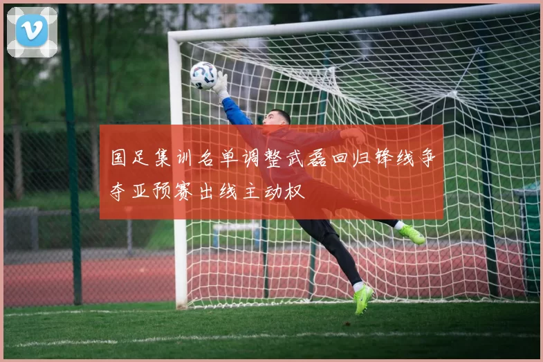 国足集训名单调整武磊回归锋线争夺亚预赛出线主动权