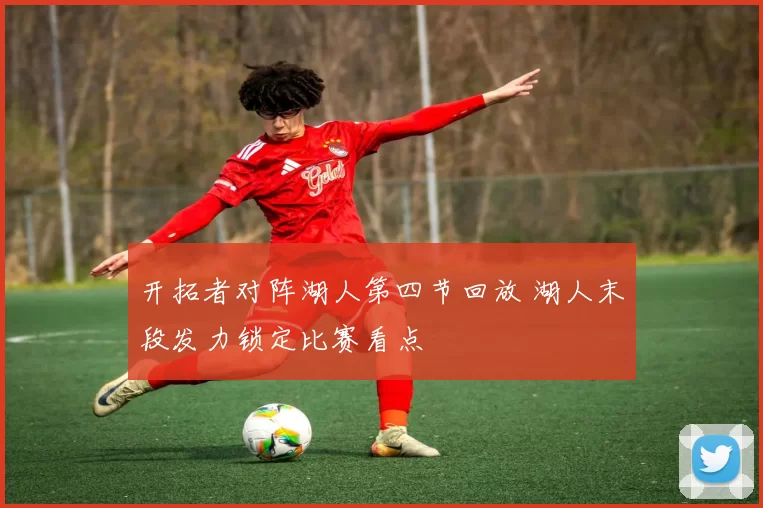 开拓者对阵湖人第四节回放 湖人末段发力锁定比赛看点