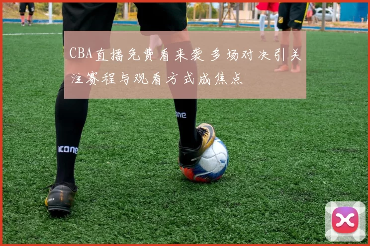 CBA直播免费看来袭 多场对决引关注赛程与观看方式成焦点