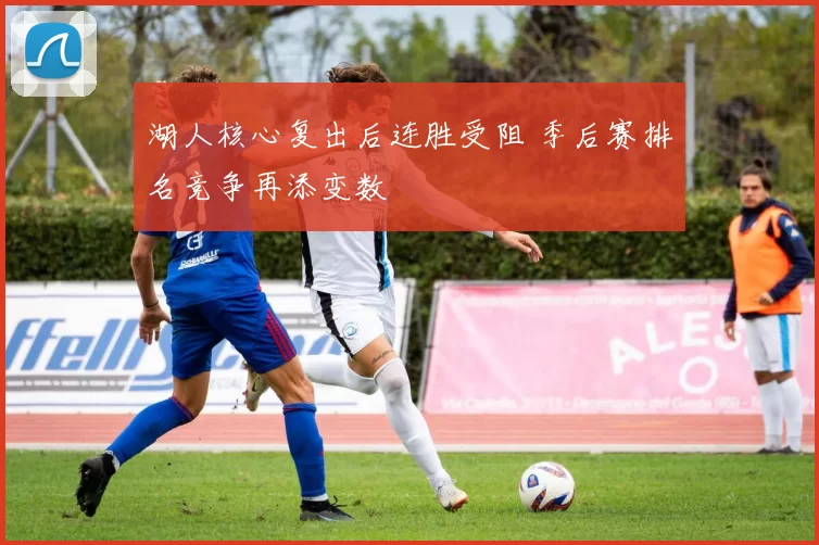 湖人核心复出后连胜受阻 季后赛排名竞争再添变数