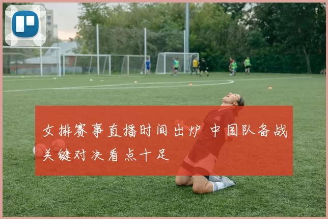 女排赛事直播时间出炉 中国队备战关键对决看点十足
