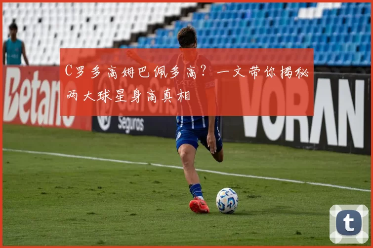 C罗多高姆巴佩多高?一文带你揭秘两大球星身高真相